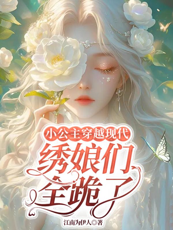 小公主穿越现代，绣娘们全跪了